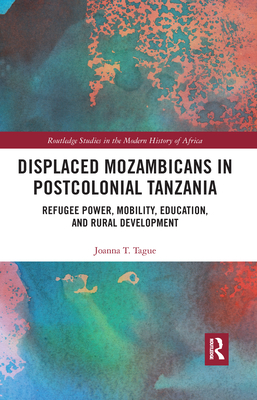 Displaced Mozambicans In Postcolonial Tanzania Refugee Power Mobility Education And Rural Development Joanna T Tague