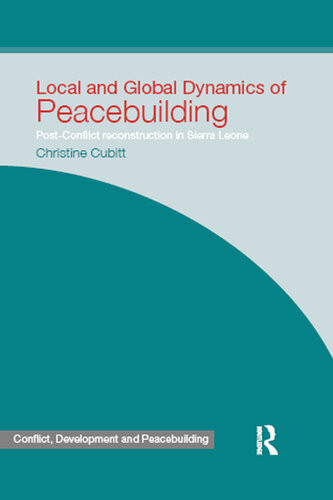 Local And Global Dynamics Of Peacebuilding Postconflict Reconstruction In Sierra Leone Christine Cubitt