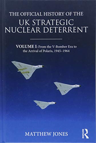 The Official History Of The Uk Strategic Nuclear Deterrent Volume I From The Vbomber Era To The Arrival Of Polaris 19451964 Matthew Jones
