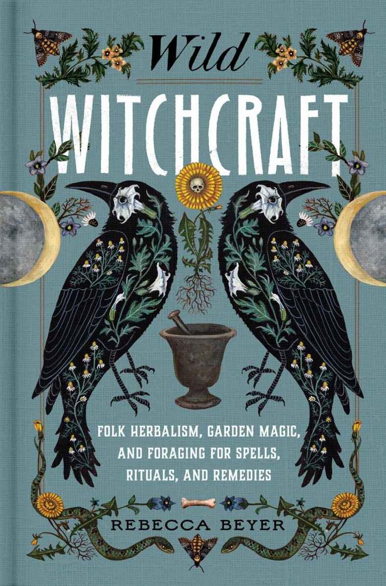 Wild Witchcraft Folk Herbalism Garden Magic And Foraging For Spells Rituals And Remedies Rebecca Beyer