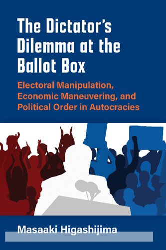 The Dictators Dilemma At The Ballot Box Electoral Manipulation Economic Maneuvering And Political Order In Autocracies 1st Edition Masaaki Higashijima