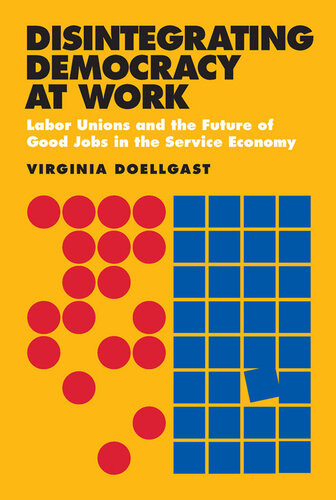 Disintegrating Democracy At Work Labor Unions And The Future Of Good Jobs In The Service Economy Virginia Doellgast