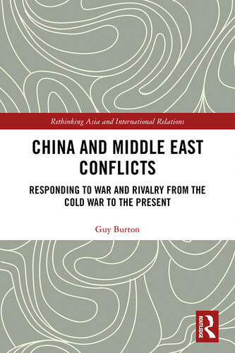 China And Middle East Conflicts Responding To War And Rivalry From The Cold War To The Present Guy Burton