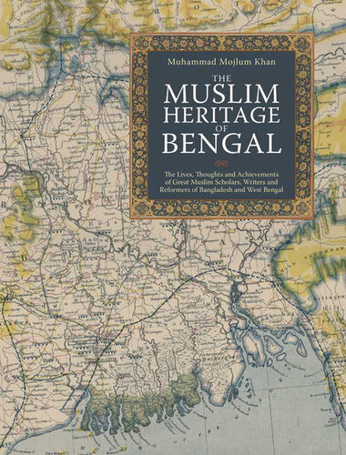The Muslim Heritage Of Bengal The Lives Thoughts And Achievements Of Great Muslim Scholars Writers And Reformers Of Bangladesh And West Bengal Muhammad Mojlum Khan