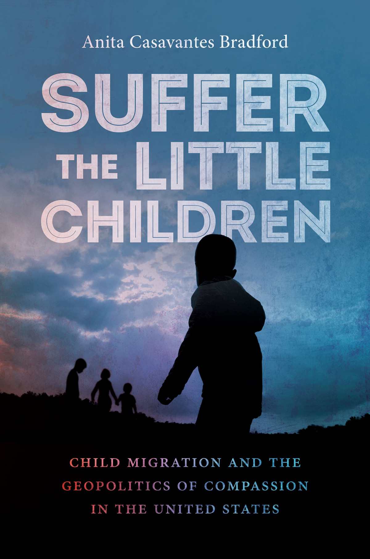 Suffer The Little Children Child Migration And The Geopolitics Of Compassion In The United States Anita Casavantes Bradford