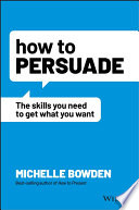 How To Persuade The Skills You Need To Get What You Want Michelle Bowden