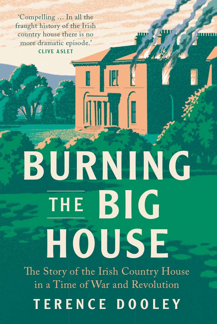 Burning The Big House The Story Of The Irish Country House In A Time Of War And Revolution Terence Dooley