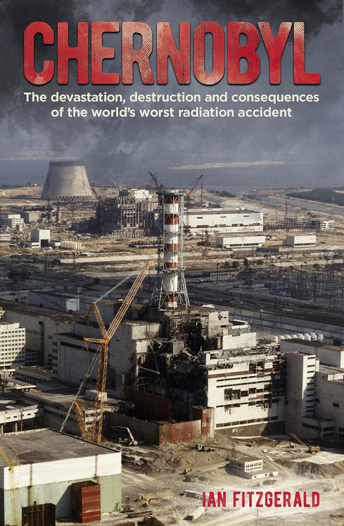 Chernobyl The Devastation Destruction And Consequences Of The Worlds Worst Radiation Accident Ian Fitzgerald