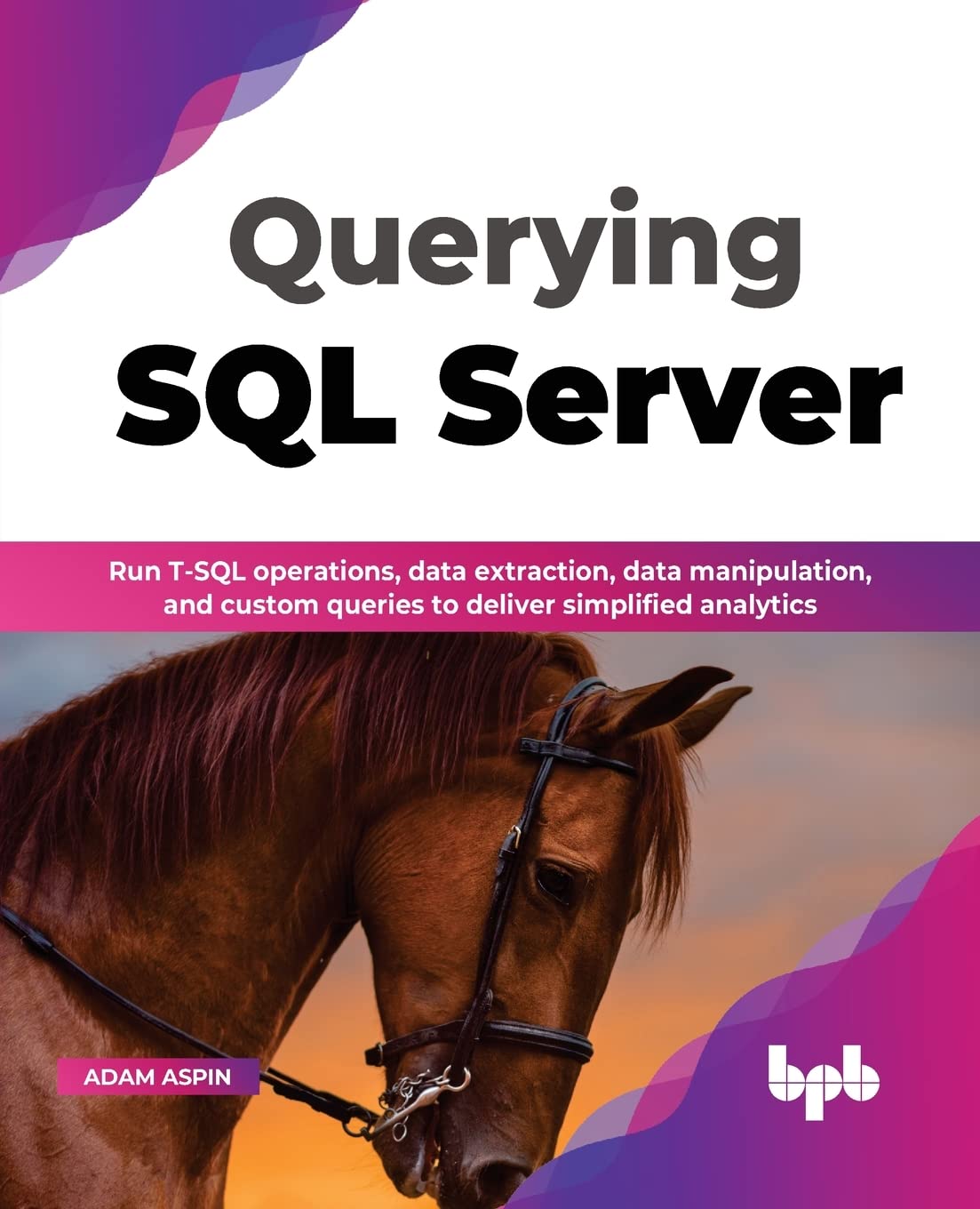 Querying Sql Server Run Tsql Operations Data Extraction Data Manipulation And Custom Queries To Deliver Simplified Analytics Adam Aspin