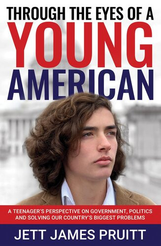 Through The Eyes Of A Young American A Teenagers Perspective On Government Politics And Solving Our Countrys Biggest Problems Jett James Pruitt