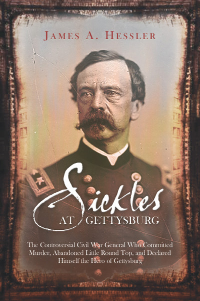 Sickles At Gettysburg The Controversial Civil War General Who Committed Murder Abandoned Little Round Top And Declared Himself The Hero Of Gettysburg 1st Edition James A Hessler
