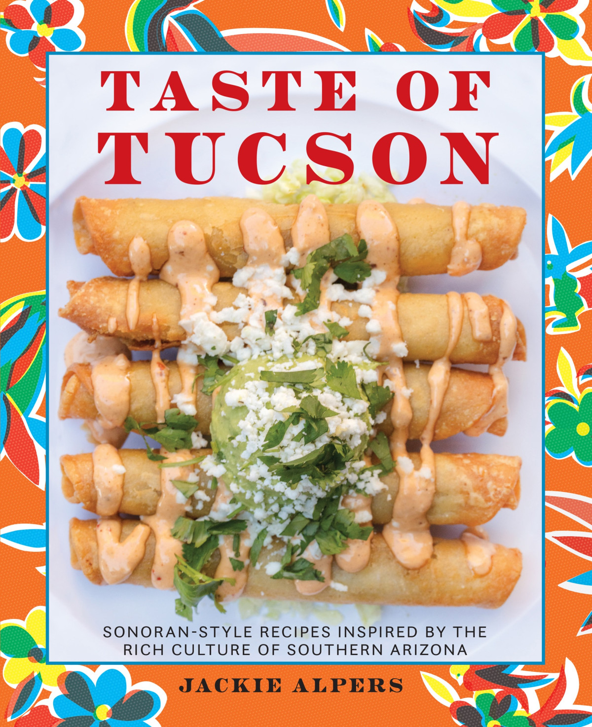 Taste Of Tucson Sonoranstyle Recipes Inspired By The Rich Culture Of Southern Arizona Jackie Alpers
