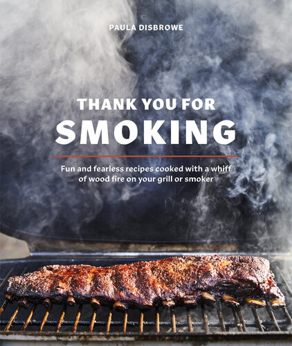 Thank You For Smoking Fun And Fearless Recipes Cooked With A Whiff Of Wood Fire On Your Grill Or Smoker Paula Disbrowe Johnny Autry Photographs