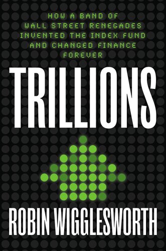 Trillions How A Band Of Wall Street Renegades Invented The Index Fund And Changed Finance Forever Robin Wigglesworth