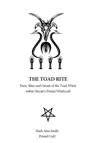 The Toad Rite Pacts Rites And Gnosis Of The Toad Witch Within Hecates Primal Witchcraft Mark Alan Smith