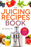 The Juicing Recipes Book 150 Healthy Juicer Recipes To Unleash The Nutritional Power Of Your Juicing Machine Mendocino Press