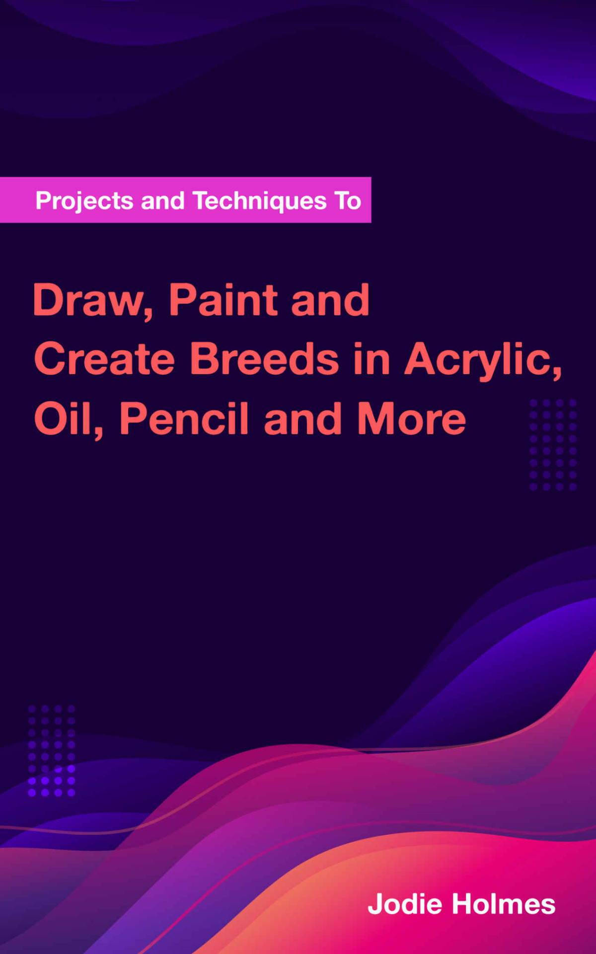 Projects And Techniques To Draw Paint And Create Breeds In Acrylic Oil Pencil And More Holmes