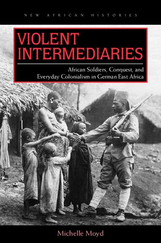 Violent Intermediaries African Soldiers Conquest And Everyday Colonialism In German East Africa Michelle R Moyd