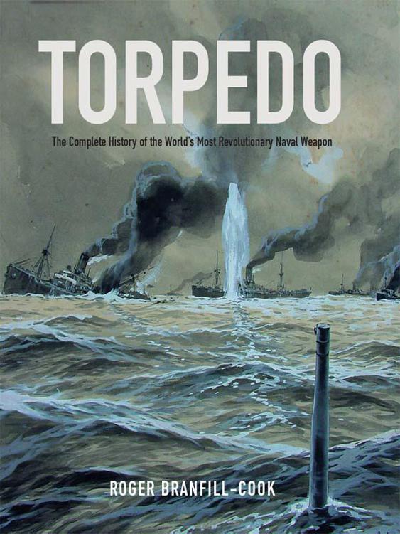 Torpedo The Complete History Of The Worlds Most Revolutionary Naval Weapon Roger Branfillcook