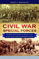 Civil War Special Forces The Elite And Distinct Fighting Units Of The Union And Confederate Armies Robert P Broadwater