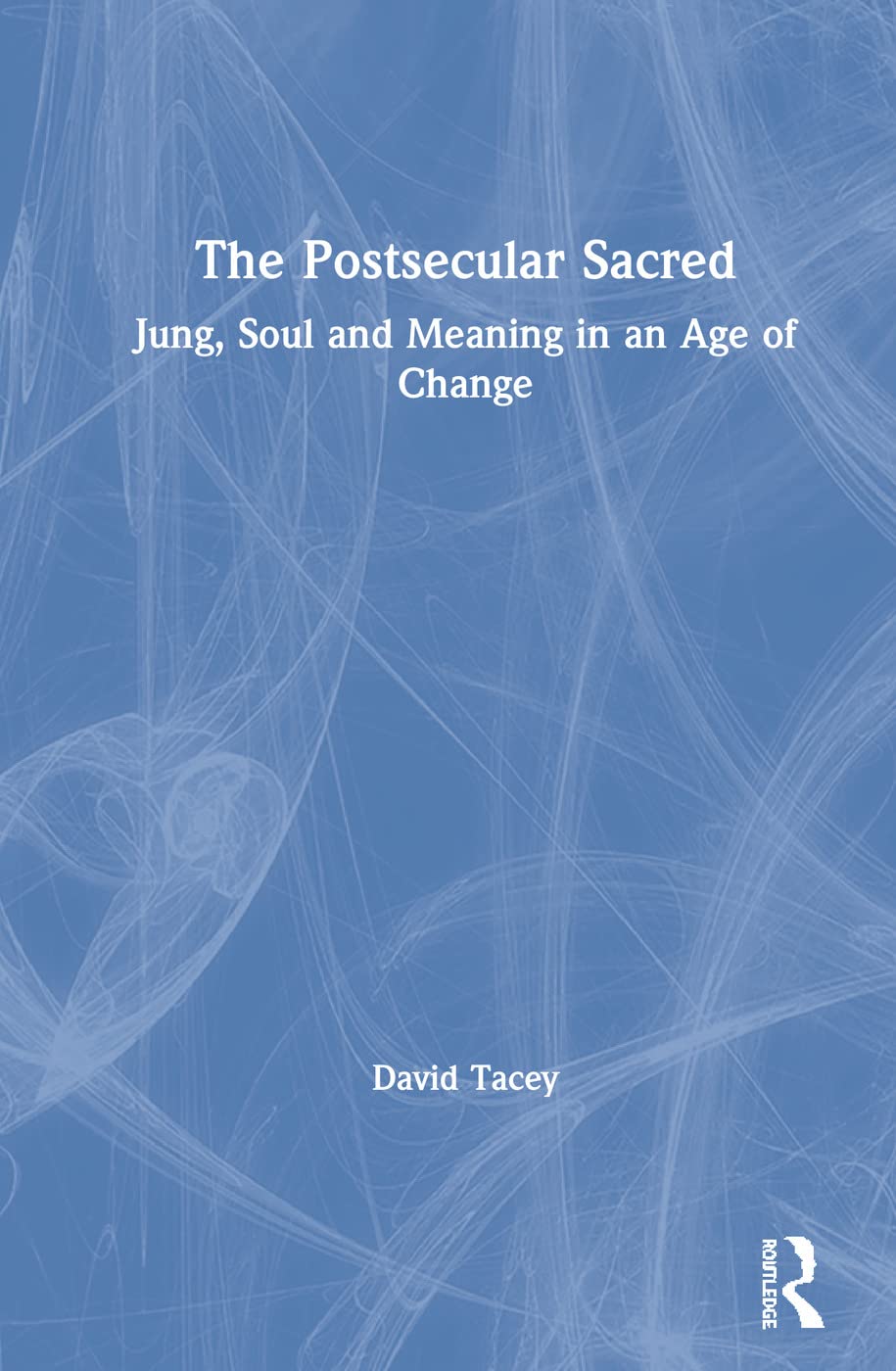 The Postsecular Sacred Jung Soul And Meaning In An Age Of Change 1st Edition David Tacey
