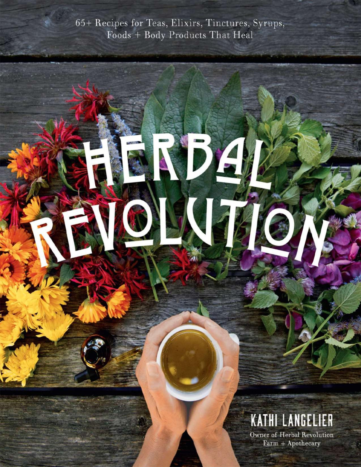 Herbal Revolution 65 Recipes For Teas Elixirs Tinctures Syrups Foods Body Products That Heal Kathi Langelier