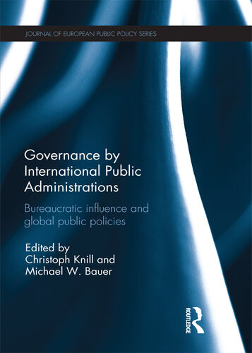Governance By International Public Administrations Bureaucratic Influence And Global Public Policies Christoph Knill Michael W Bauer