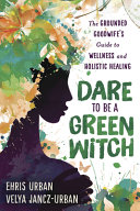 Dare To Be A Green Witch The Grounded Goodwifes Guide To Wellness Holistic Healing Ehris Urban