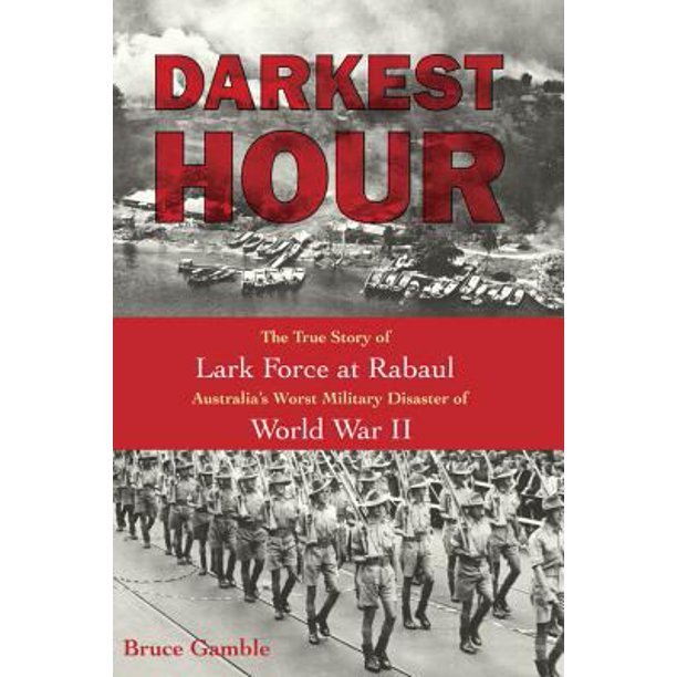 Darkest Hour The True Story Of Lark Force At Rabaul Australias Worst Military Disaster Of World War Ii Bruce Gamble