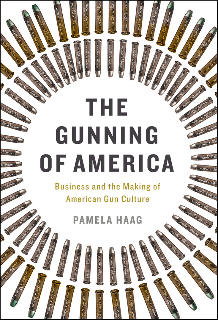 The Gunning Of America Business And The Making Of American Gun Culture Pamela Haag