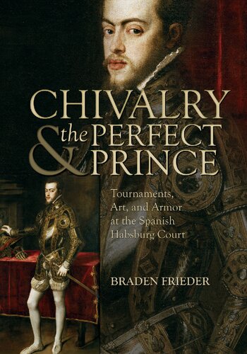 Chivalry And The Perfect Prince Tournaments Art And Armor At The Spanish Habsburg Court Braden Frieder