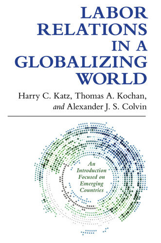 Labor Relations In A Globalizing World Harry C Katz Thomas A Kochan Alexander J S Colvin