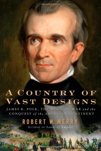 A Country Of Vast Designs James K Polk The Mexican War And The Conquest Of The American Continent Robert W Merry