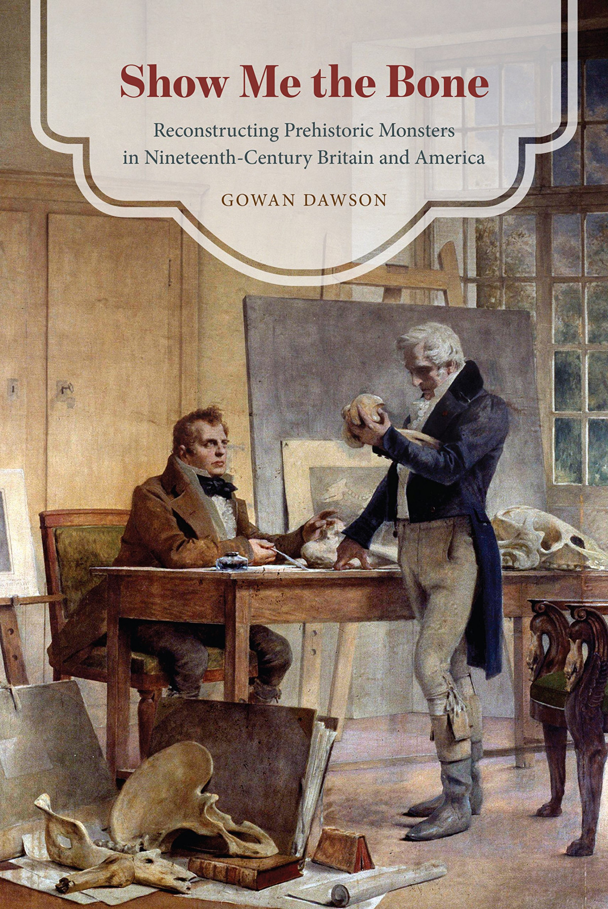 Show Me The Bone Reconstructing Prehistoric Monsters In Nineteenthcentury Britain And America Gowan Dawson