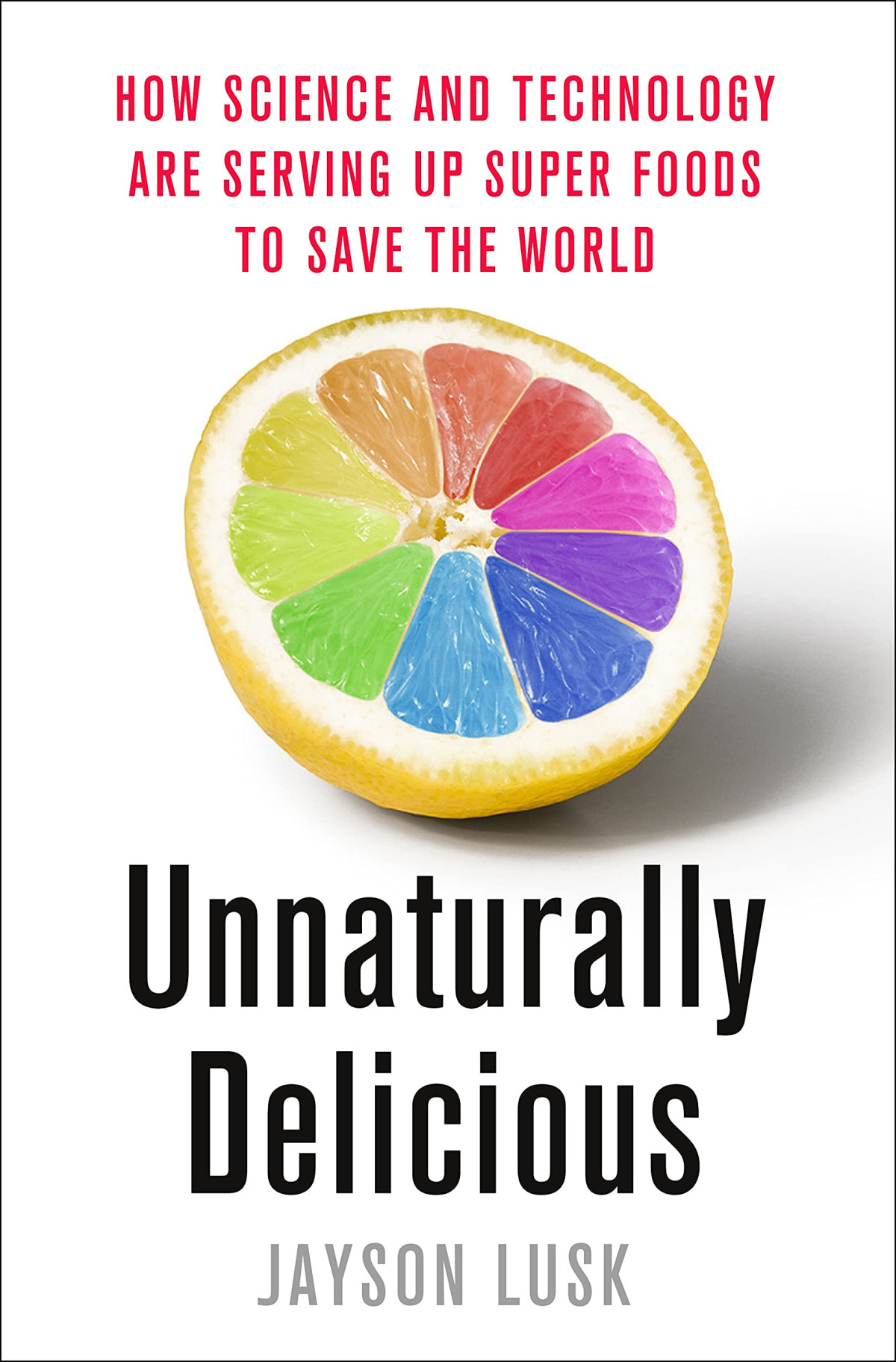 Unnaturally Delicious How Science And Technology Are Serving Up Super Foods To Save The World Jayson Lusk