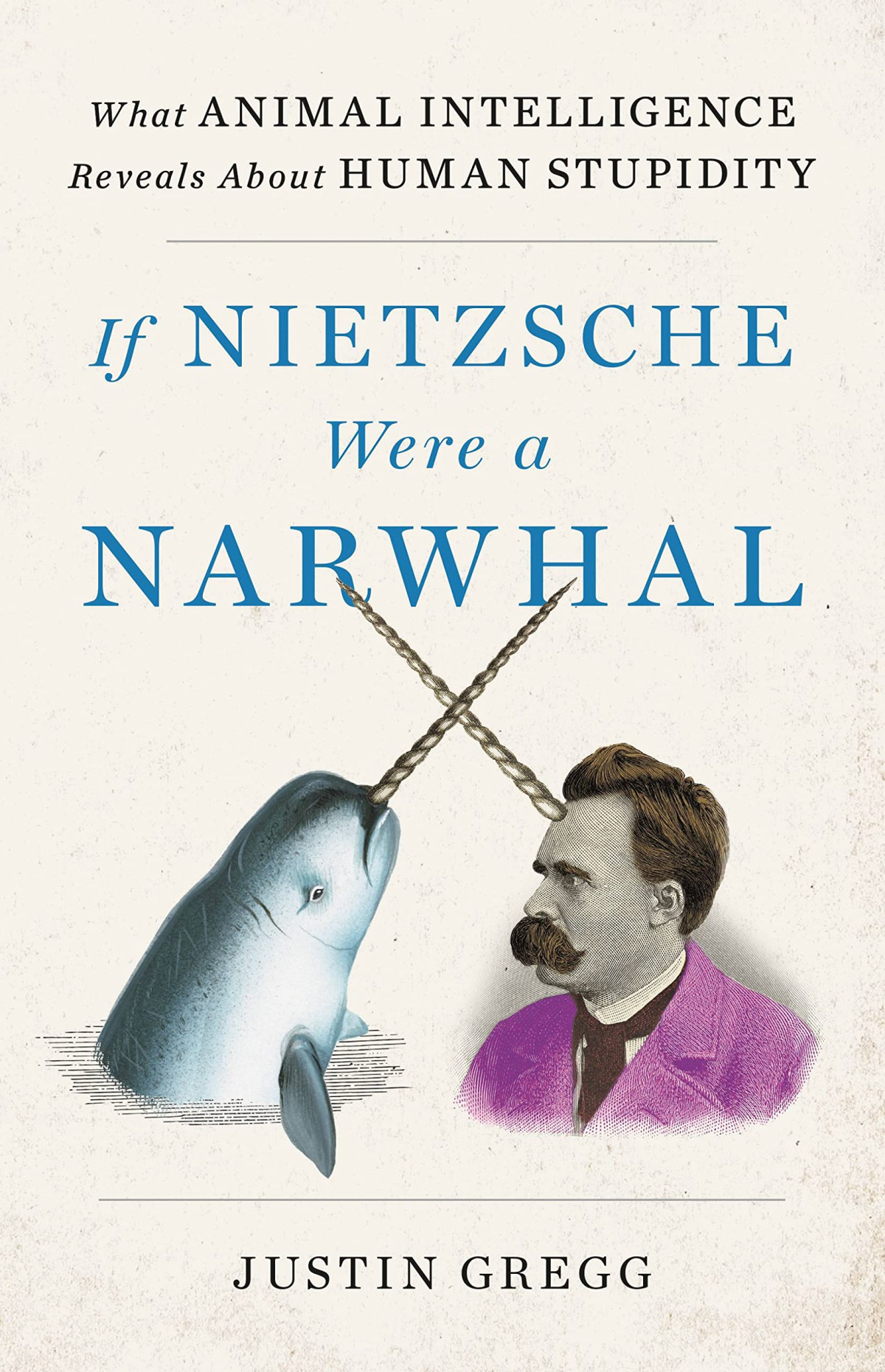 If Nietzsche Were A Narwhal What Animal Intelligence Reveals About Human Stupidity Justin Gregg