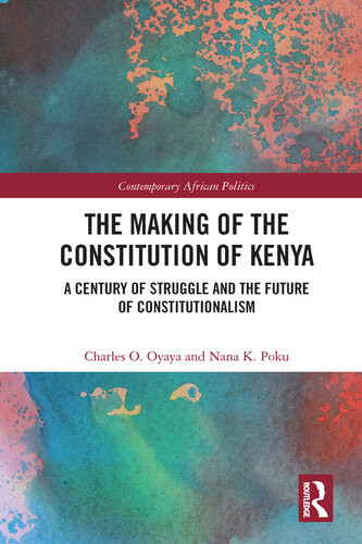 The Making Of The Constitution Of Kenya A Century Of Struggle And The Future Of Constitutionalism Charles O Oyaya Nana K Poku
