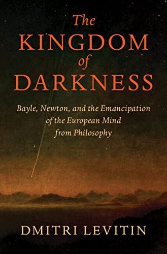 The Kingdom Of Darkness Bayle Newton And The Emancipation Of The European Mind From Philosophy Dmitri Levitin