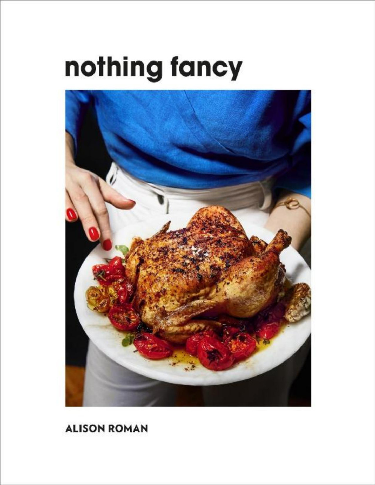 Nothing Fancy Unfussy Food For Having People Over Alison Roman
