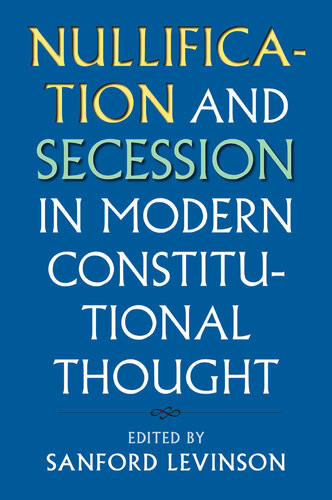 Nullification And Secession In Modern Constitutional Thought Sanford Levinson