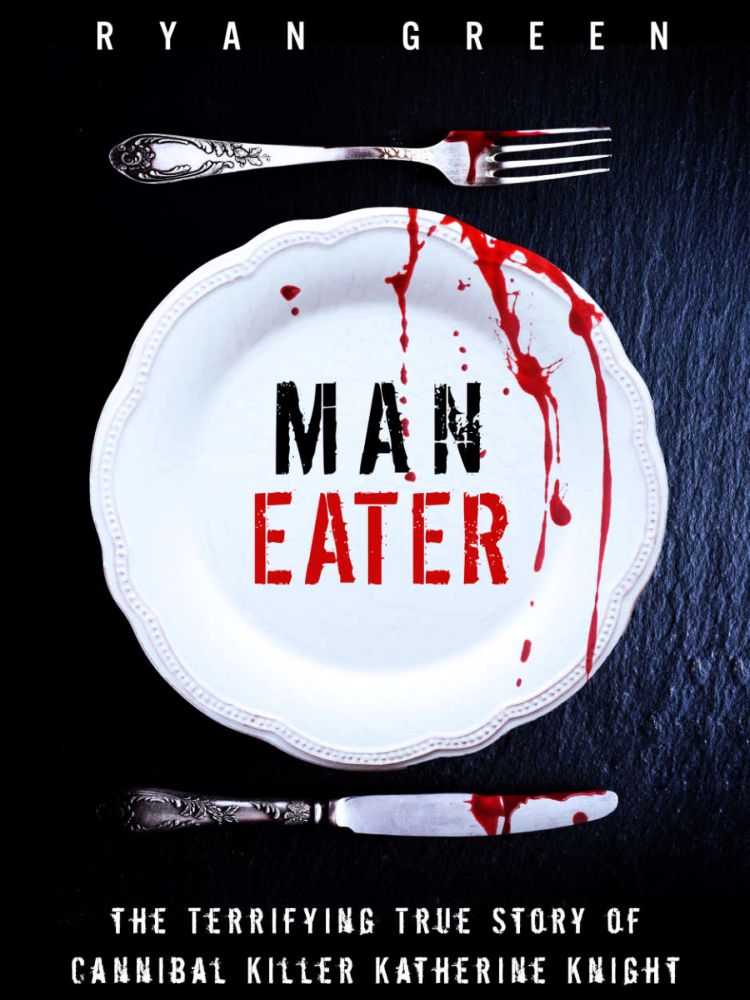 Maneater The Terrifying True Story Of Cannibal Killer Katherine Knight True Crime Ryan Green