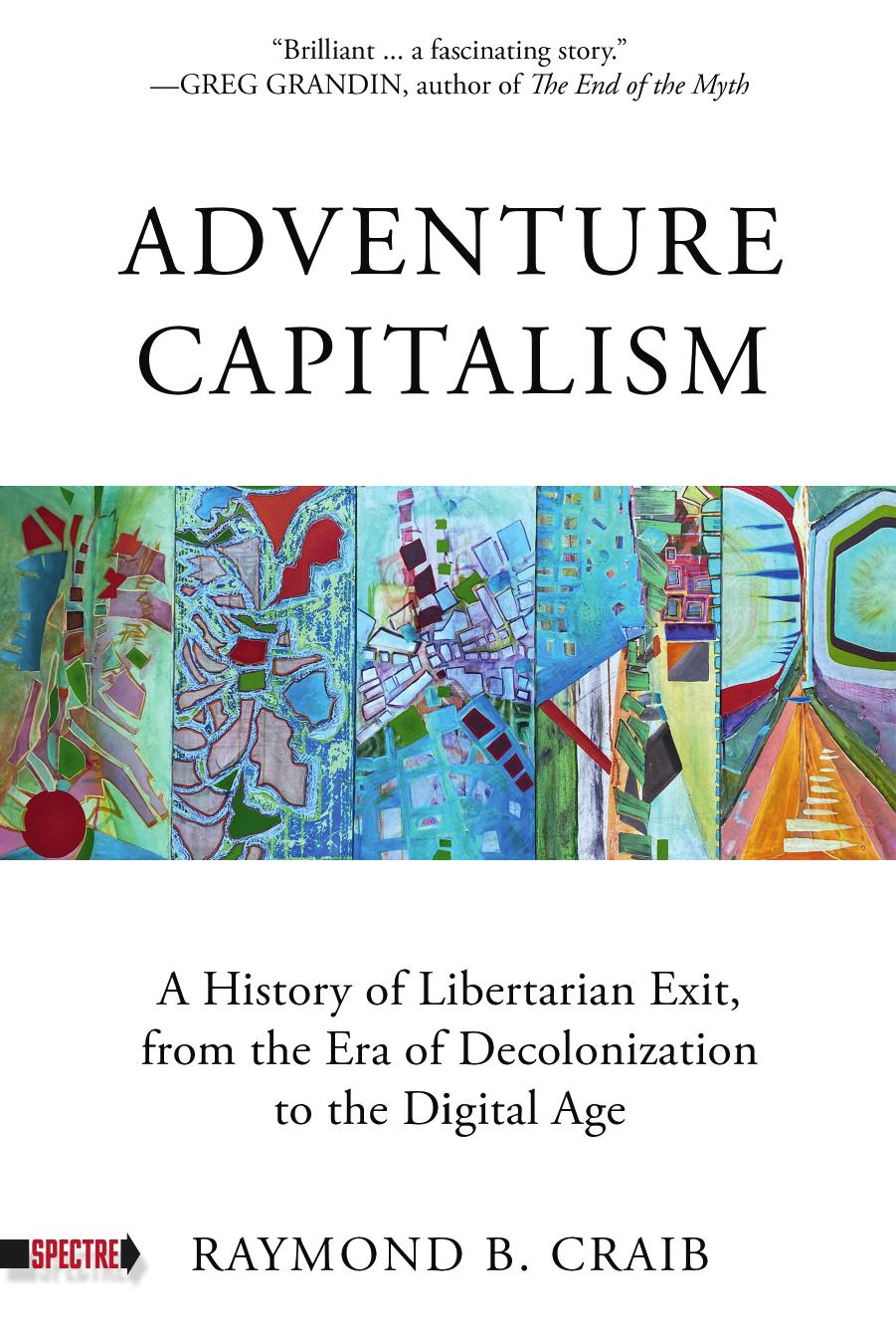 Adventure Capitalism A History Of Libertarian Exit From The Era Of Decolonization To The Digital Age Raymond B Craib
