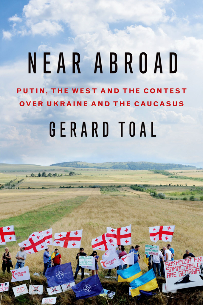Near Abroad Putin The West And The Contest Over Ukraine And The Caucasus Gerard Toal