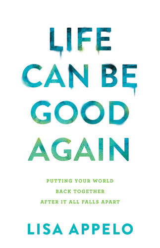 Life Can Be Good Again Putting Your World Back Together After It All Falls Apart Lisa Appelo
