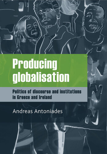 Producing Globalisation Politics Of Discourse And Institutions In Greece And Ireland Andreas Antoniades