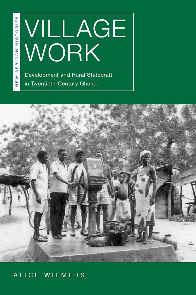 Village Work Development And Rural Statecraft In Twentiethcentury Ghana Alice Wiemers