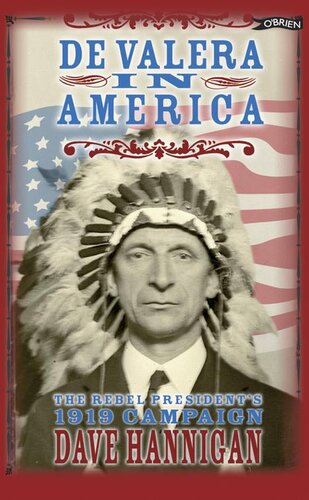 De Valera In America The Rebel President And The Making Of Lrish Independence 1st Edition Dave Hannigan