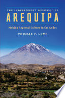 The Independent Republic Of Arequipa Making Regional Culture In The Andes Thomas F Love