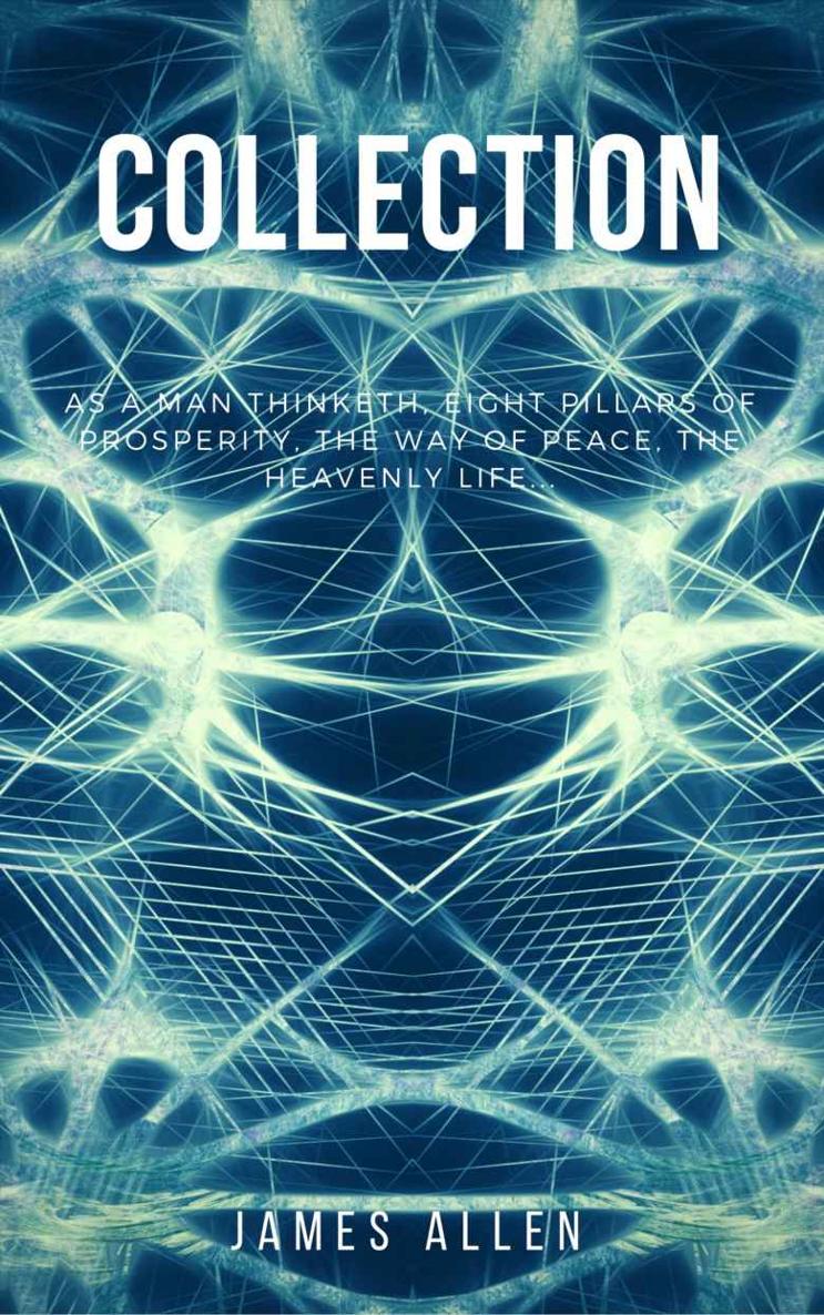 James Allen Collection As A Man Thinketh Eight Pillars Of Prosperity The Way Of Peace And The Heavenly Life James Allen