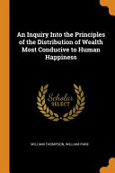 An Inquiry Into The Principles Of The Distribution Of Wealth Most Conducive To Human Happiness William Thompson